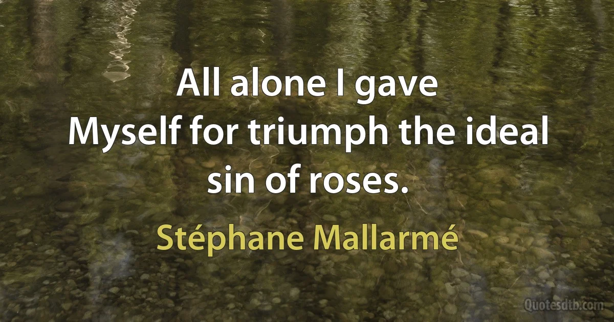 All alone I gave
Myself for triumph the ideal sin of roses. (Stéphane Mallarmé)