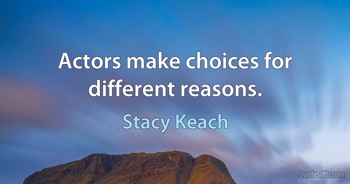 Actors make choices for different reasons. (Stacy Keach)