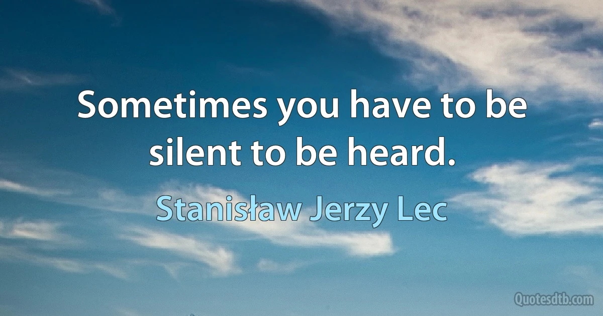 Sometimes you have to be silent to be heard. (Stanisław Jerzy Lec)