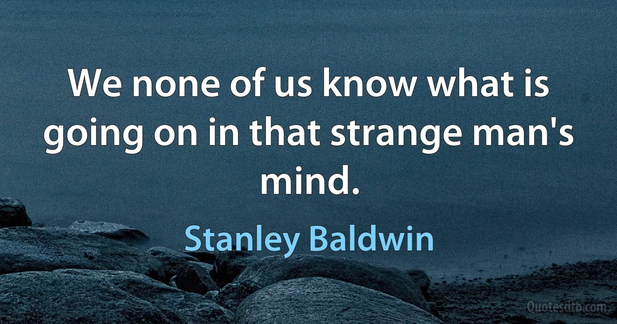 We none of us know what is going on in that strange man's mind. (Stanley Baldwin)