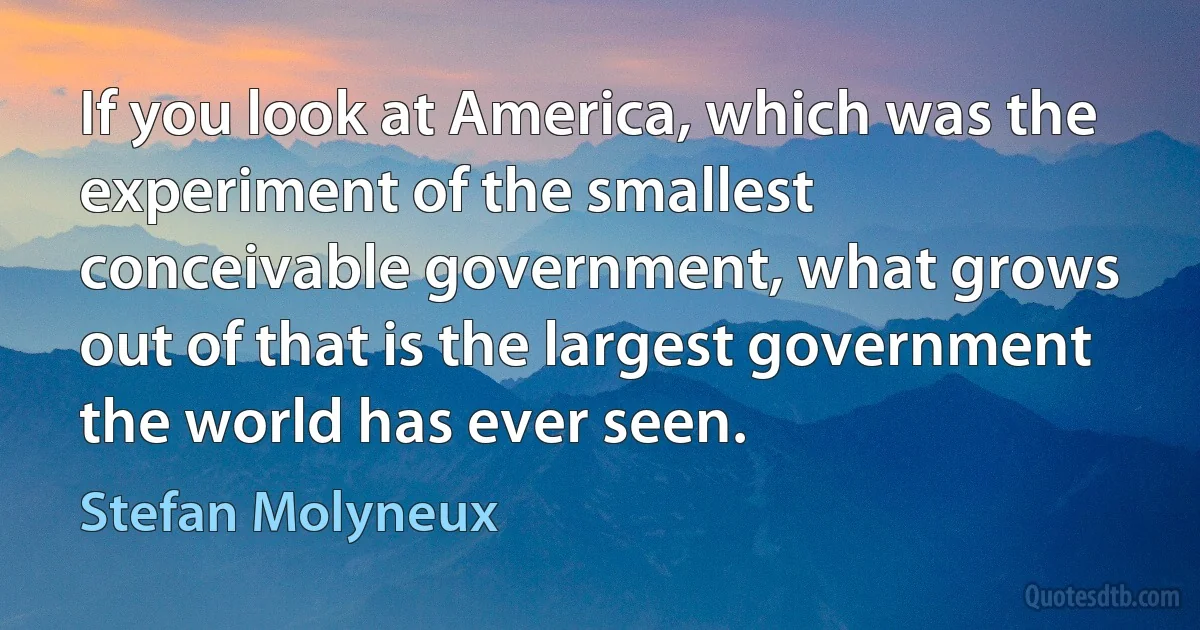 If you look at America, which was the experiment of the smallest conceivable government, what grows out of that is the largest government the world has ever seen. (Stefan Molyneux)