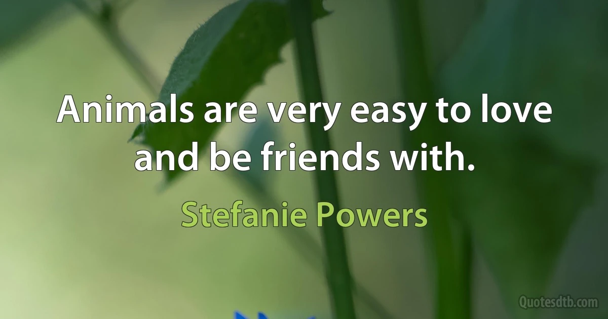 Animals are very easy to love and be friends with. (Stefanie Powers)