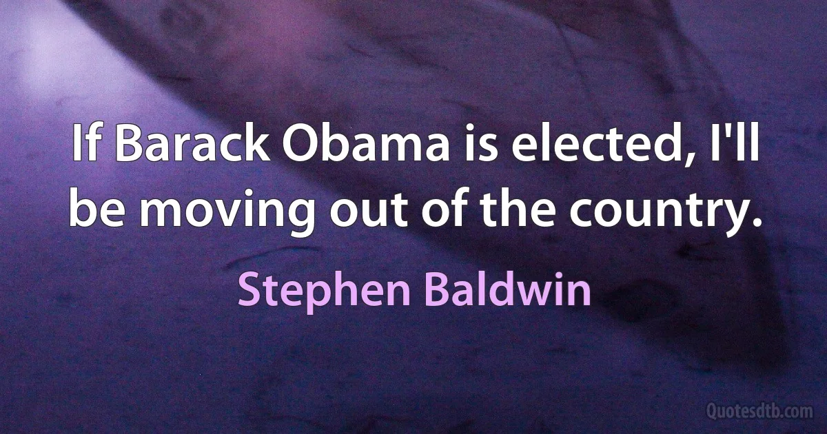 If Barack Obama is elected, I'll be moving out of the country. (Stephen Baldwin)