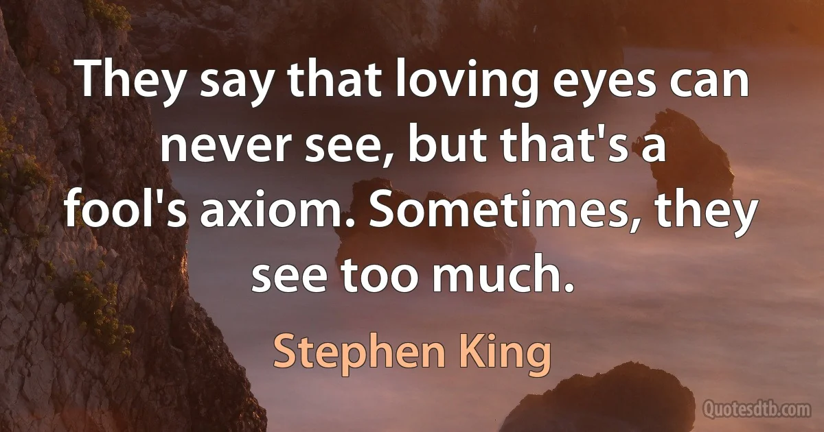 They say that loving eyes can never see, but that's a fool's axiom. Sometimes, they see too much. (Stephen King)