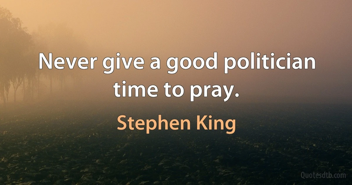 Never give a good politician time to pray. (Stephen King)