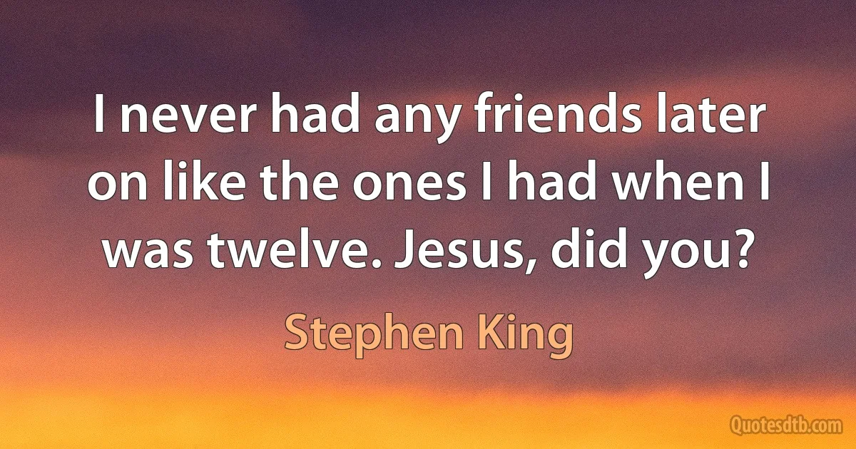 I never had any friends later on like the ones I had when I was twelve. Jesus, did you? (Stephen King)