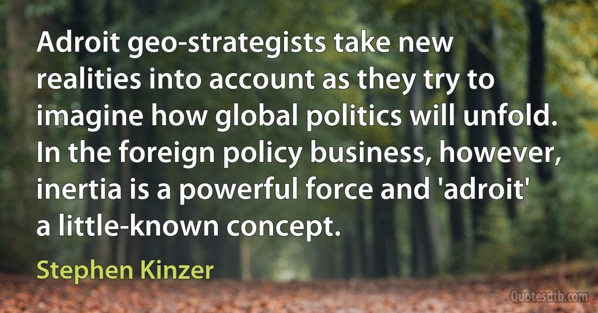 Adroit geo-strategists take new realities into account as they try to imagine how global politics will unfold. In the foreign policy business, however, inertia is a powerful force and 'adroit' a little-known concept. (Stephen Kinzer)