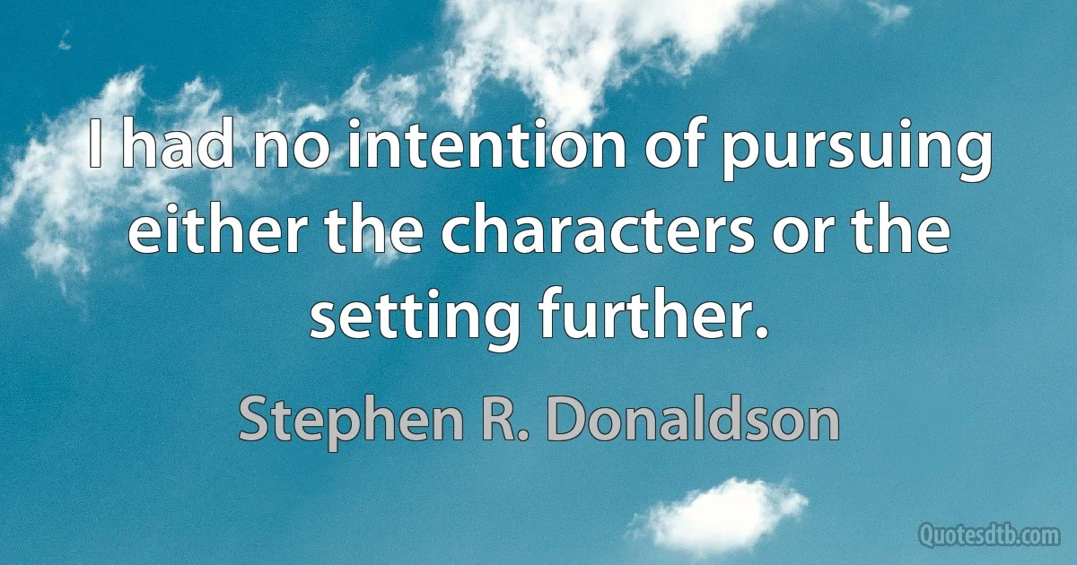 I had no intention of pursuing either the characters or the setting further. (Stephen R. Donaldson)