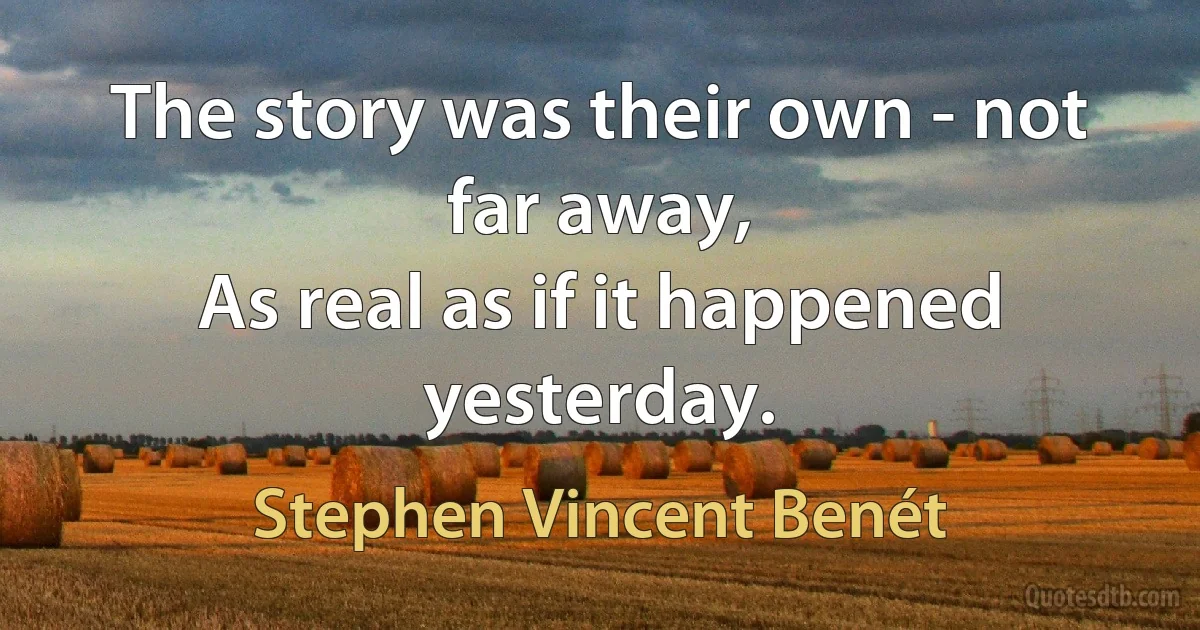 The story was their own - not far away,
As real as if it happened yesterday. (Stephen Vincent Benét)