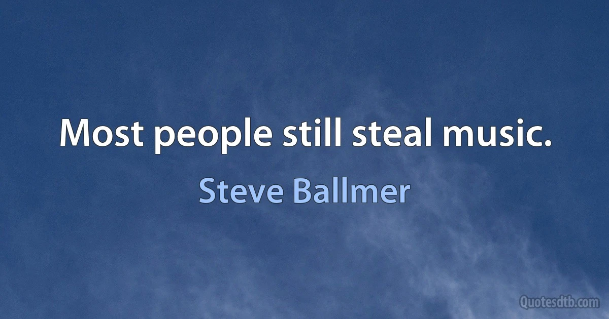 Most people still steal music. (Steve Ballmer)