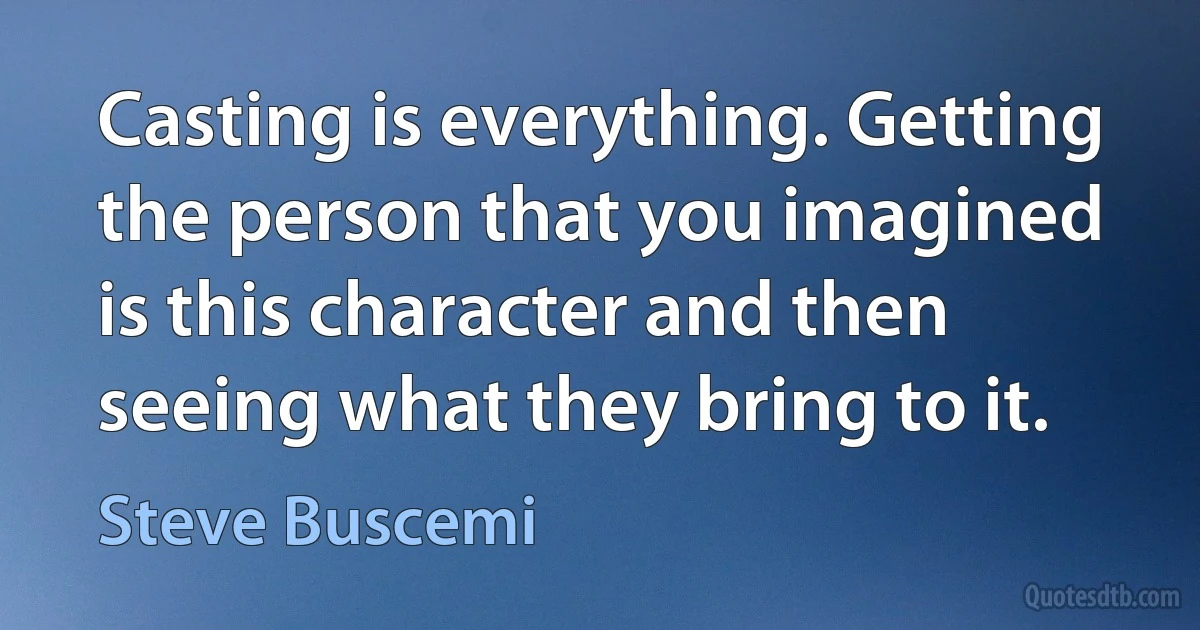 Casting is everything. Getting the person that you imagined is this character and then seeing what they bring to it. (Steve Buscemi)