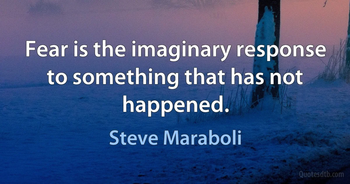 Fear is the imaginary response to something that has not happened. (Steve Maraboli)