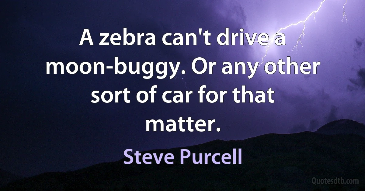 A zebra can't drive a moon-buggy. Or any other sort of car for that matter. (Steve Purcell)