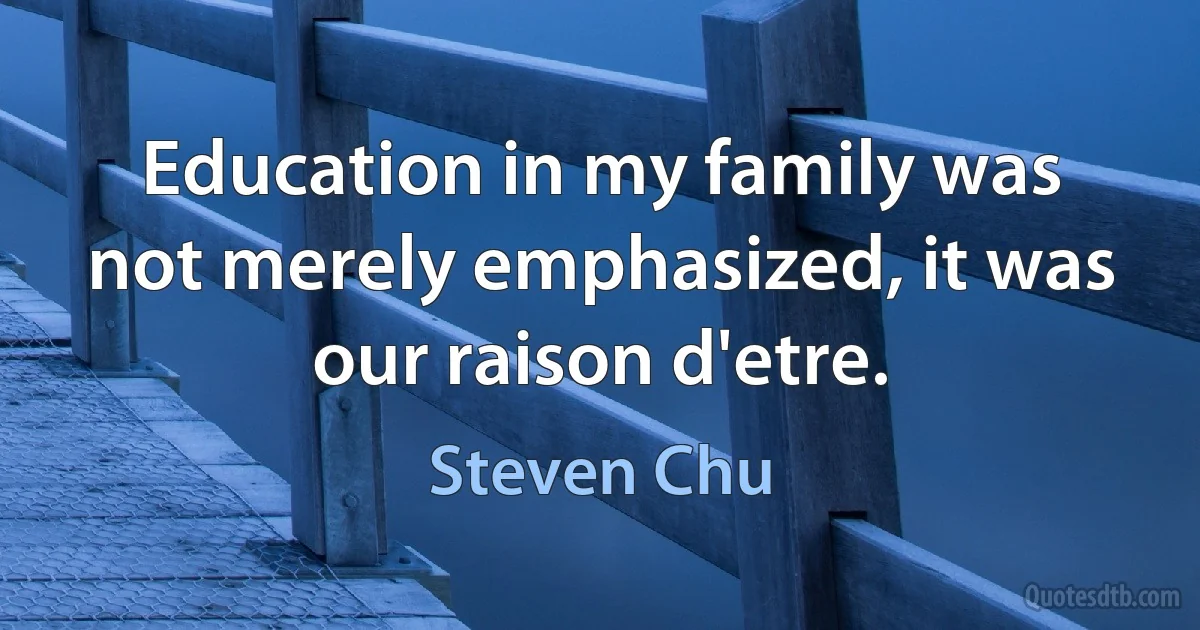 Education in my family was not merely emphasized, it was our raison d'etre. (Steven Chu)