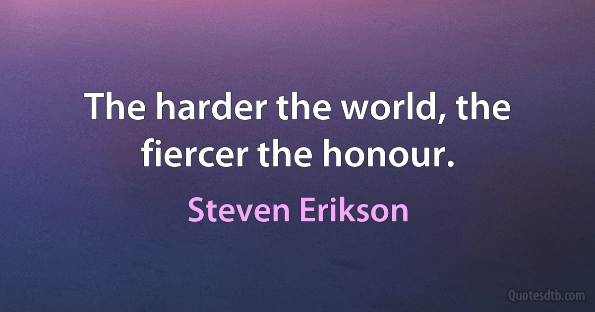 The harder the world, the fiercer the honour. (Steven Erikson)