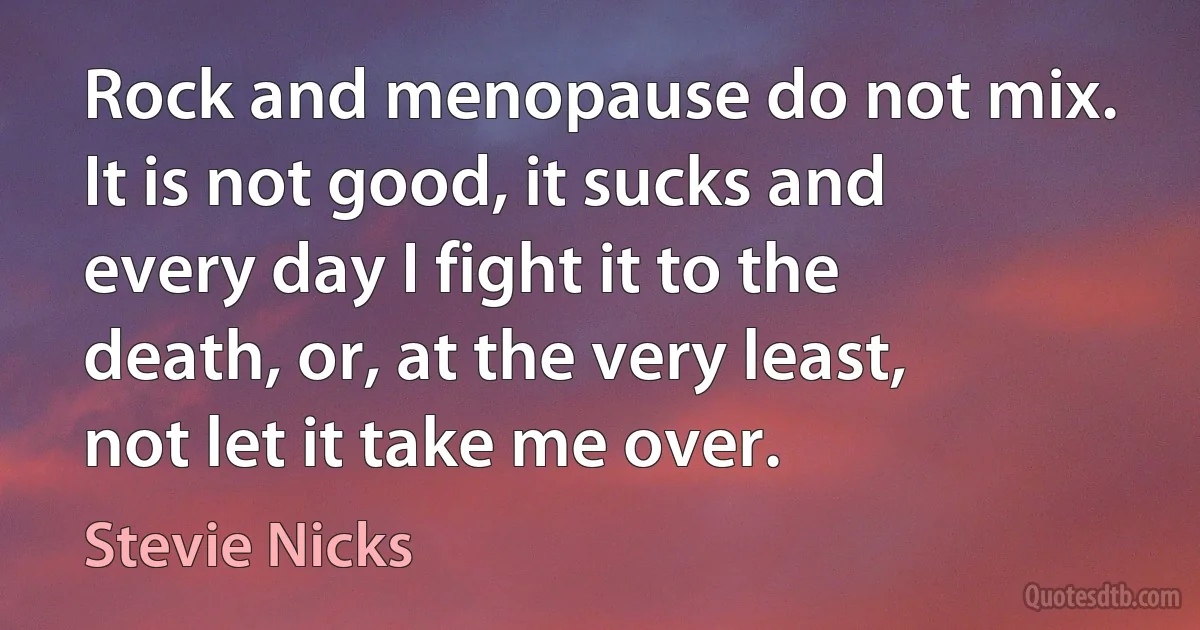 Rock and menopause do not mix. It is not good, it sucks and every day I fight it to the death, or, at the very least, not let it take me over. (Stevie Nicks)