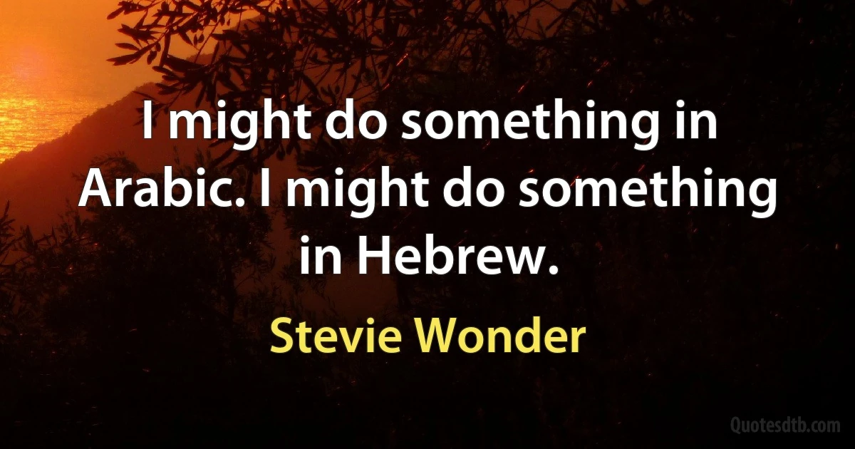 I might do something in Arabic. I might do something in Hebrew. (Stevie Wonder)