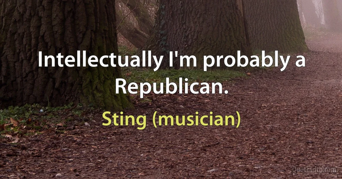 Intellectually I'm probably a Republican. (Sting (musician))