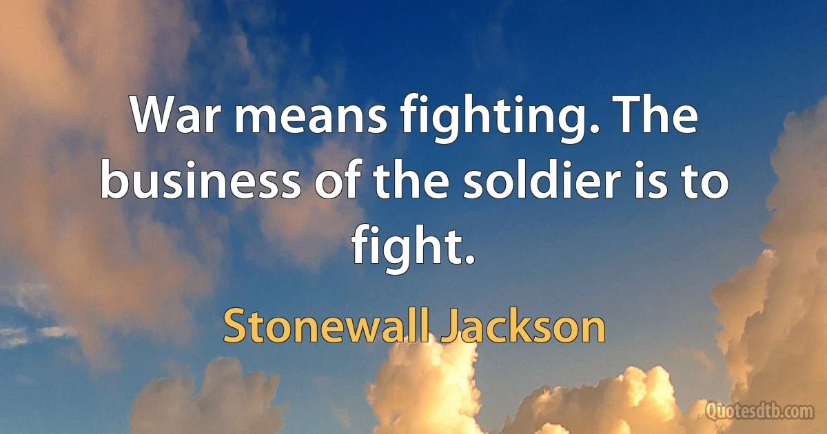 War means fighting. The business of the soldier is to fight. (Stonewall Jackson)