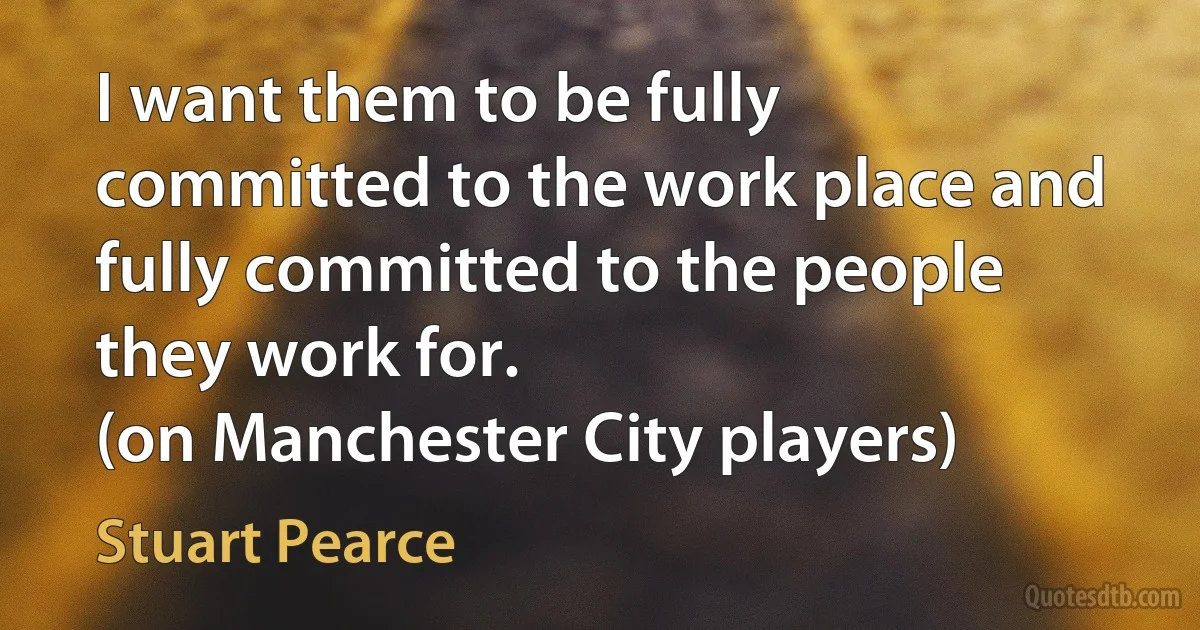 I want them to be fully committed to the work place and fully committed to the people they work for.
(on Manchester City players) (Stuart Pearce)