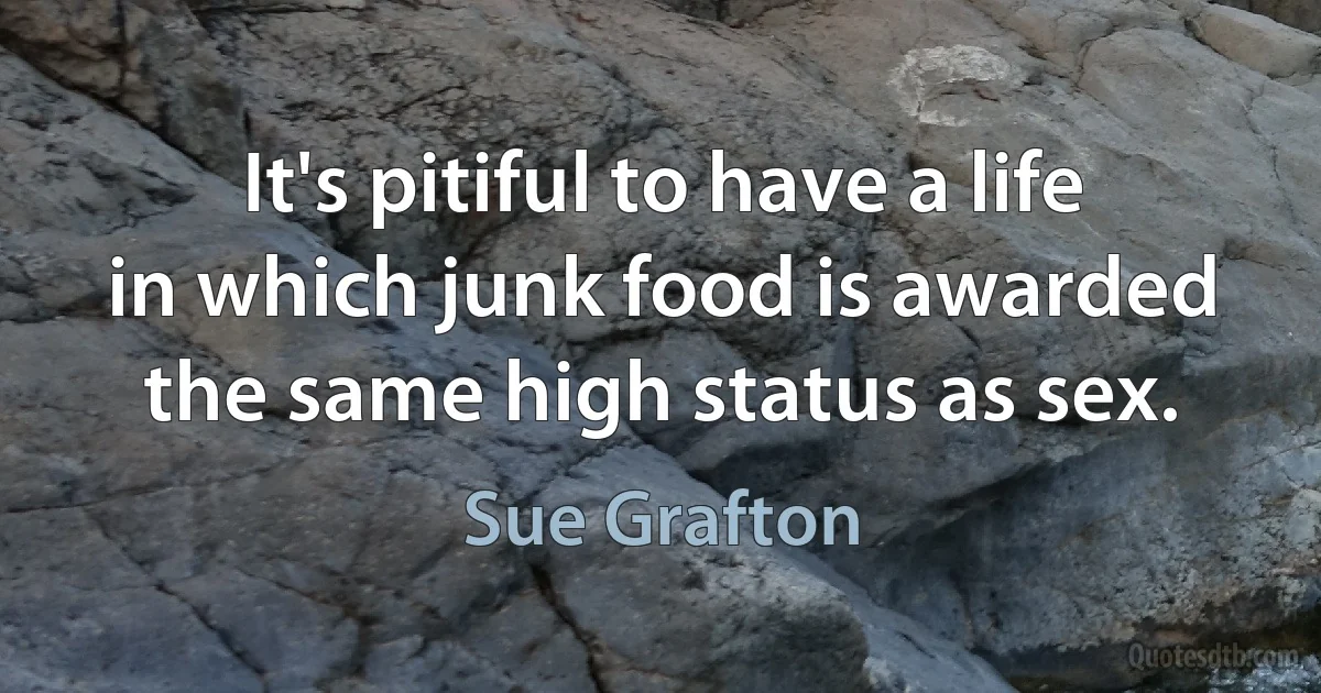 It's pitiful to have a life in which junk food is awarded the same high status as sex. (Sue Grafton)