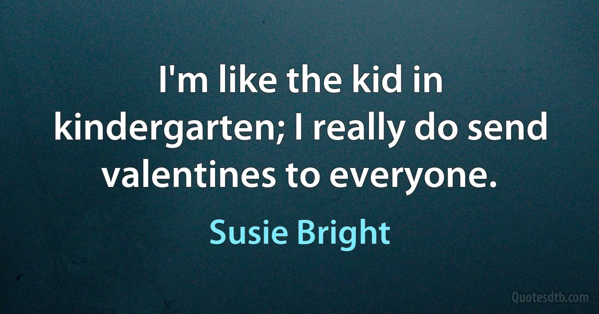 I'm like the kid in kindergarten; I really do send valentines to everyone. (Susie Bright)