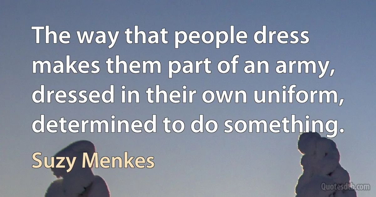 The way that people dress makes them part of an army, dressed in their own uniform, determined to do something. (Suzy Menkes)