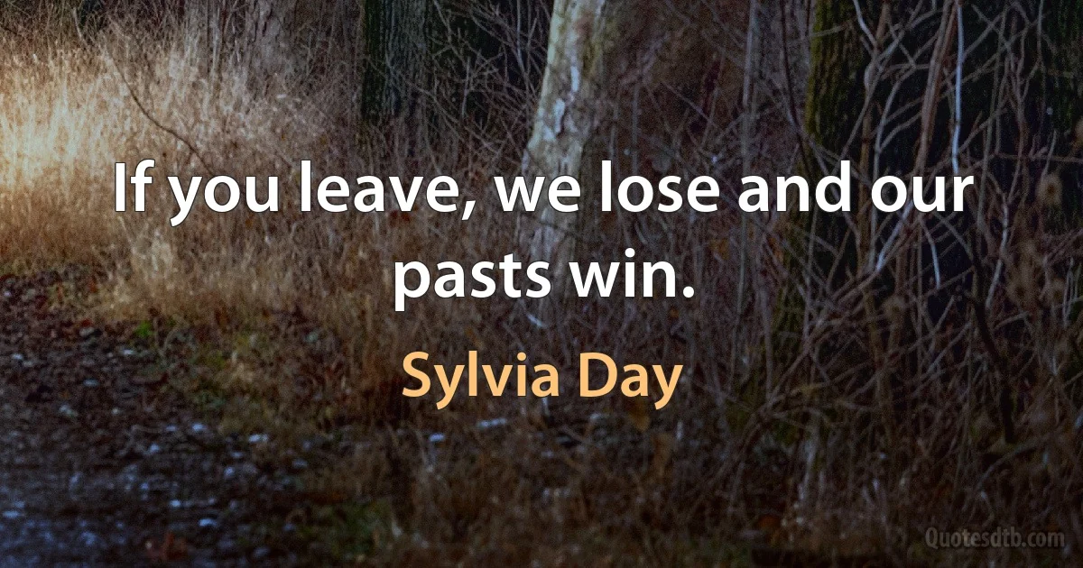 If you leave, we lose and our pasts win. (Sylvia Day)