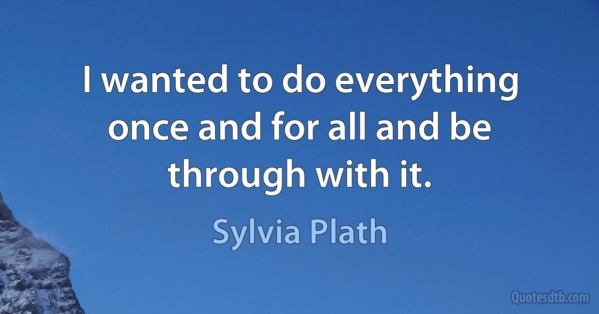 I wanted to do everything once and for all and be through with it. (Sylvia Plath)