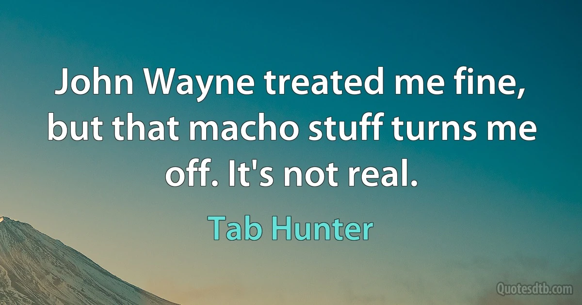 John Wayne treated me fine, but that macho stuff turns me off. It's not real. (Tab Hunter)