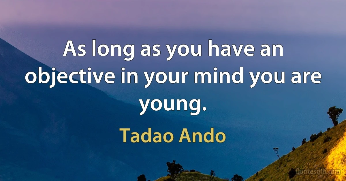 As long as you have an objective in your mind you are young. (Tadao Ando)