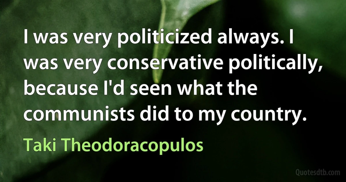 I was very politicized always. I was very conservative politically, because I'd seen what the communists did to my country. (Taki Theodoracopulos)