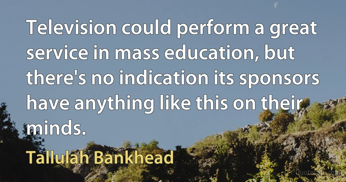 Television could perform a great service in mass education, but there's no indication its sponsors have anything like this on their minds. (Tallulah Bankhead)