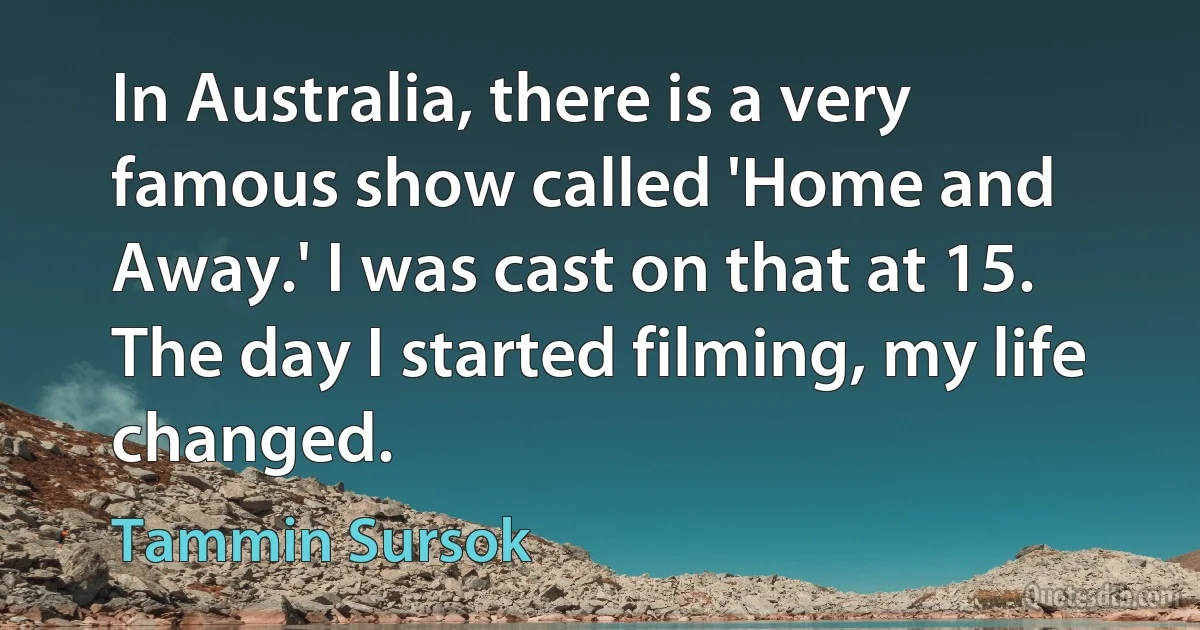 In Australia, there is a very famous show called 'Home and Away.' I was cast on that at 15. The day I started filming, my life changed. (Tammin Sursok)