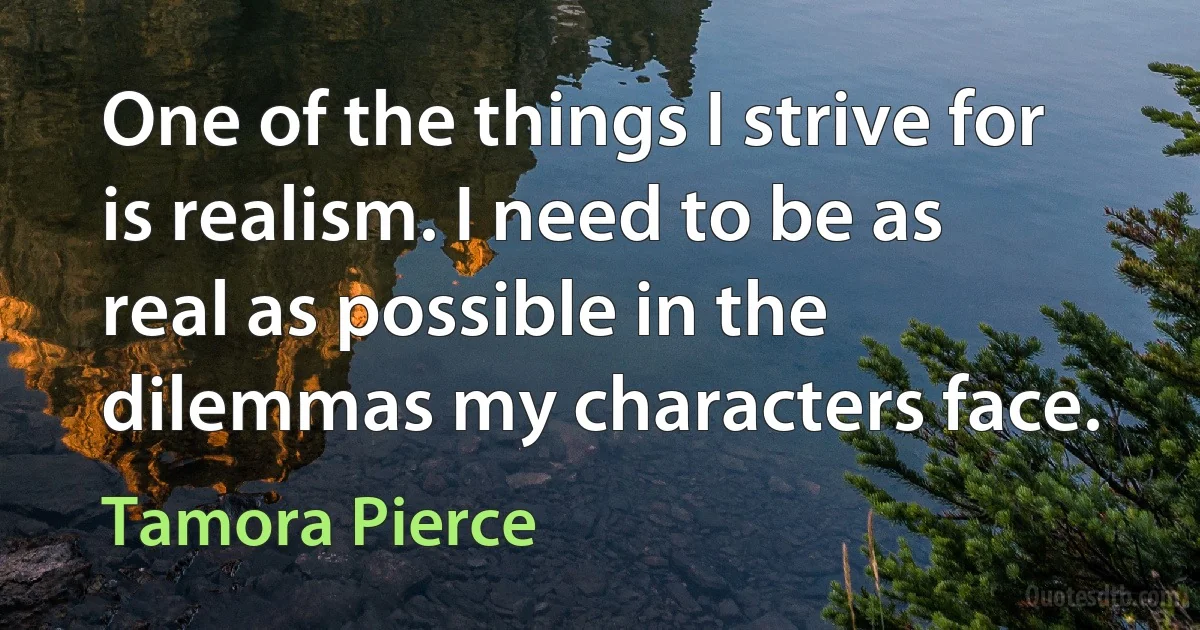 One of the things I strive for is realism. I need to be as real as possible in the dilemmas my characters face. (Tamora Pierce)