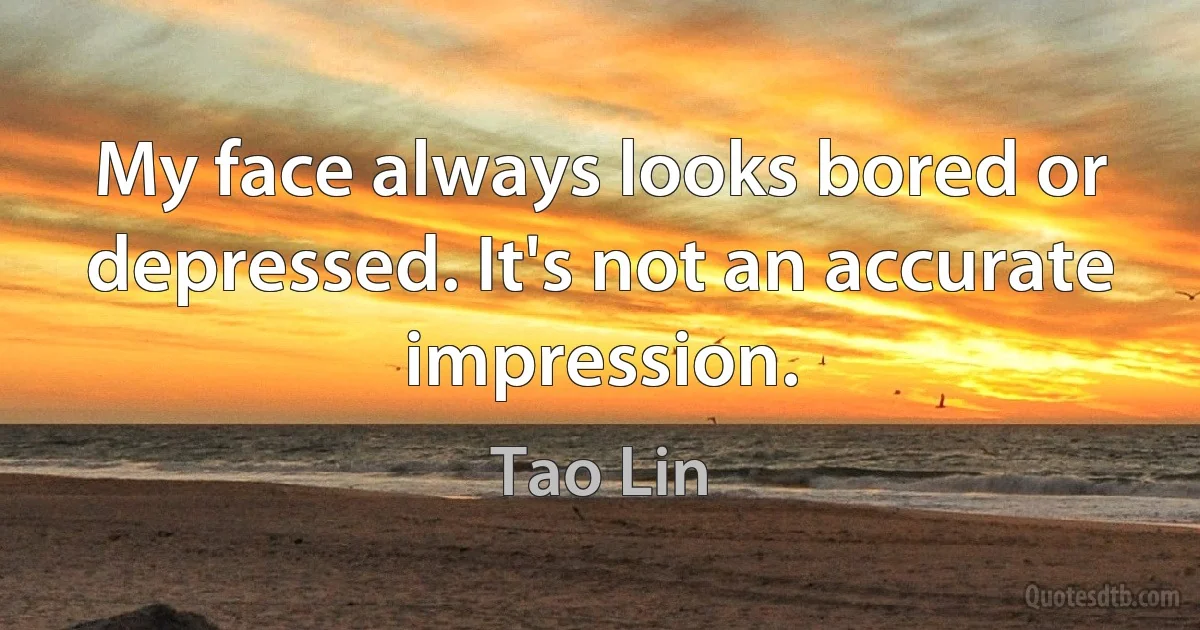 My face always looks bored or depressed. It's not an accurate impression. (Tao Lin)