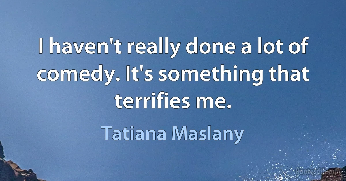 I haven't really done a lot of comedy. It's something that terrifies me. (Tatiana Maslany)