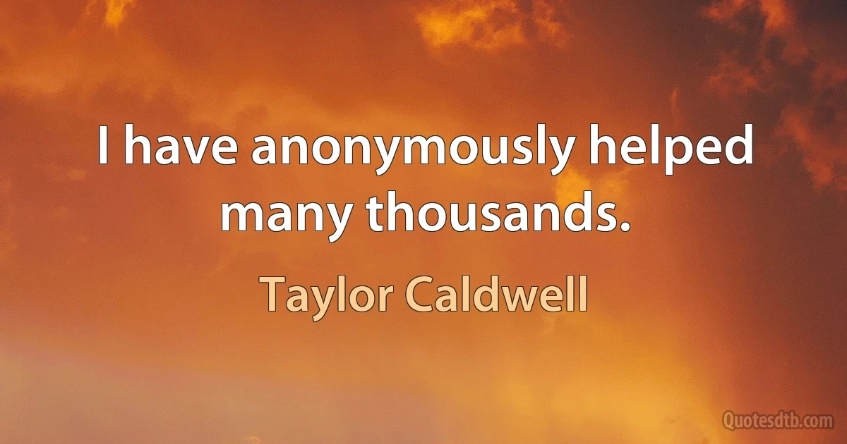 I have anonymously helped many thousands. (Taylor Caldwell)