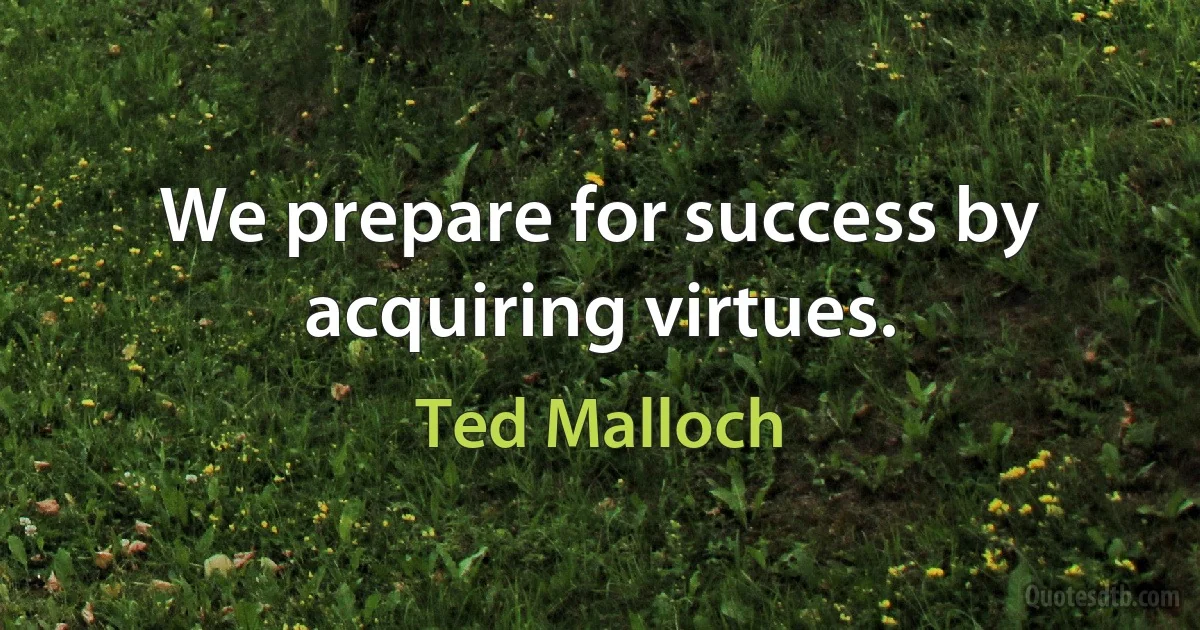 We prepare for success by acquiring virtues. (Ted Malloch)