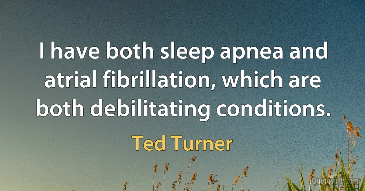 I have both sleep apnea and atrial fibrillation, which are both debilitating conditions. (Ted Turner)