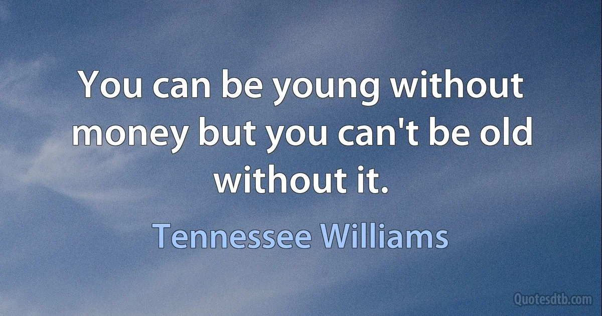 You can be young without money but you can't be old without it. (Tennessee Williams)