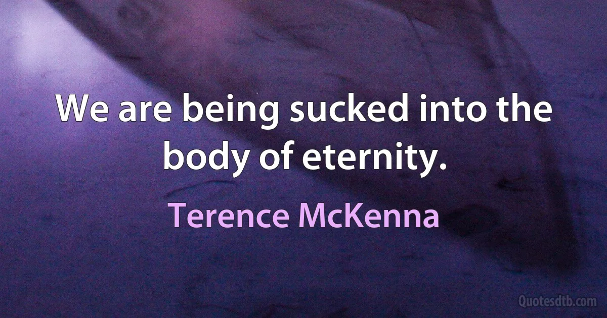 We are being sucked into the body of eternity. (Terence McKenna)