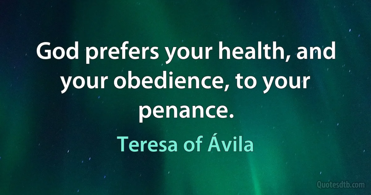 God prefers your health, and your obedience, to your penance. (Teresa of Ávila)