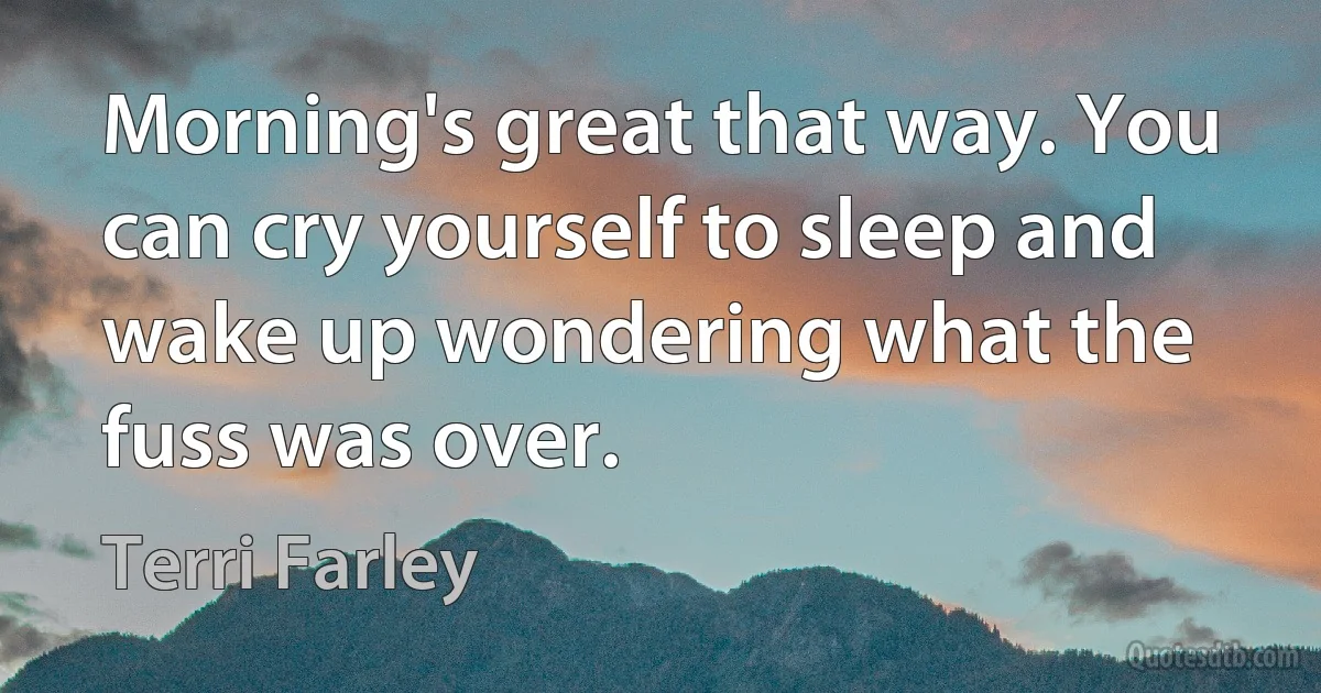 Morning's great that way. You can cry yourself to sleep and wake up wondering what the fuss was over. (Terri Farley)