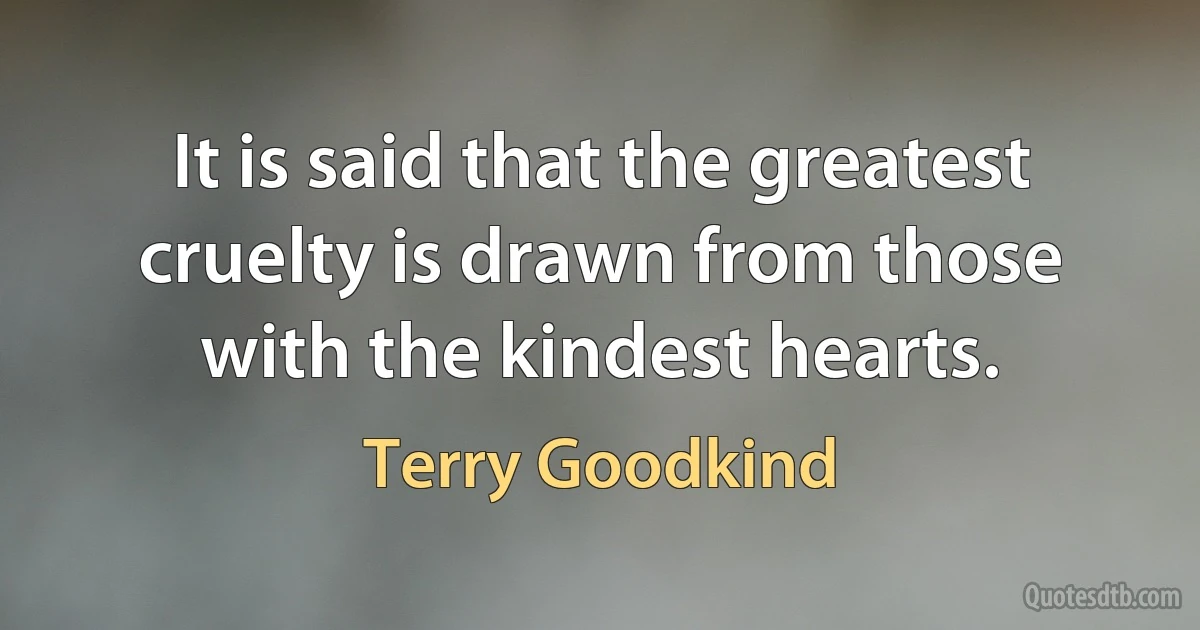 It is said that the greatest cruelty is drawn from those with the kindest hearts. (Terry Goodkind)