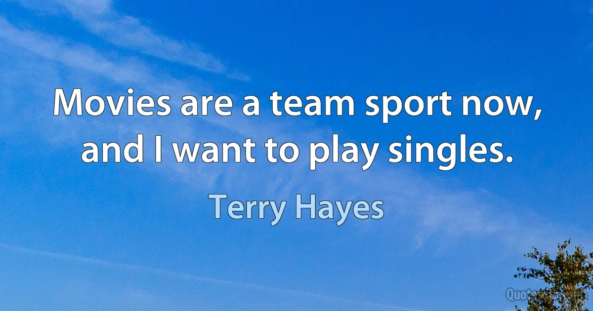 Movies are a team sport now, and I want to play singles. (Terry Hayes)