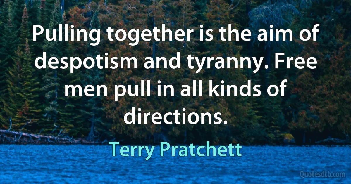 Pulling together is the aim of despotism and tyranny. Free men pull in all kinds of directions. (Terry Pratchett)