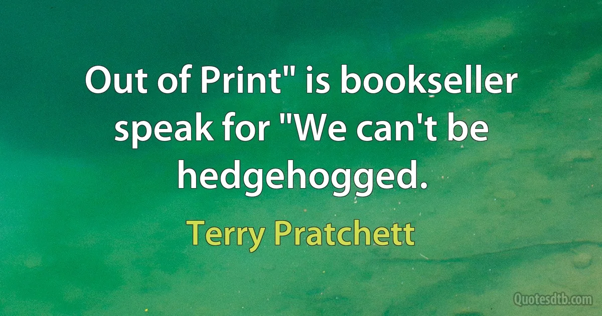 Out of Print" is bookseller speak for "We can't be hedgehogged. (Terry Pratchett)