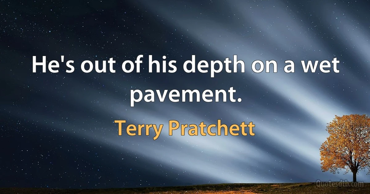 He's out of his depth on a wet pavement. (Terry Pratchett)