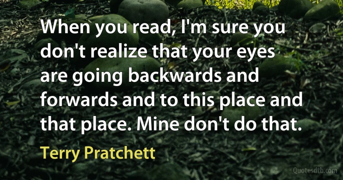 When you read, I'm sure you don't realize that your eyes are going backwards and forwards and to this place and that place. Mine don't do that. (Terry Pratchett)